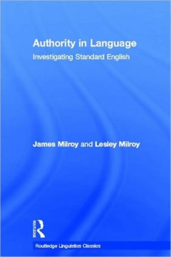 Authority in Language - Milroy, James (Emeritus Professor of Linguistics, University of Sheffield, UK) a Milroy, Lesley (Professor Emerita, University of Michigan, USA and Fellow of the Faculty of Linguistics and Philology, University of Oxford, UK)