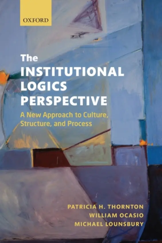 Institutional Logics Perspective - Thornton, Patricia H. (Adjunct Professor and Affiliate Faculty, Center for Innovation and Entrepreneurship, Fuqua School of Business, Duke University, and Affiliate Faculty, Program on Organizations, Business, and Economy, Department of Sociology, Stanfor