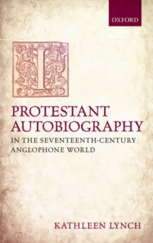Protestant Autobiography in the Seventeenth-Century Anglophone World - Lynch, Kathleen (Executive Director, Folger Institute, Folger Shakespeare Library)