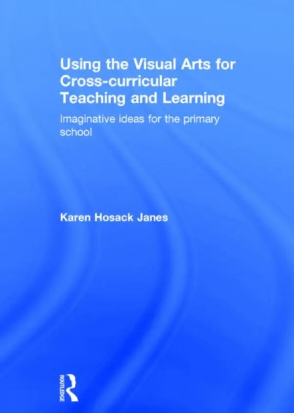 Using the Visual Arts for Cross-curricular Teaching and Learning - Hosack Janes, Karen (Senior Lecturer in Education at the University of Northampton, UK.)