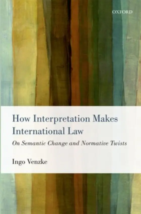How Interpretation Makes International Law - Venzke, Ingo (Research Fellow and Lecturer, Research Fellow and Lecturer, Amsterdam Center for International Law, University of Amsterdam)