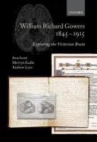 William Richard Gowers 1845-1915 - Scott, Ann (Adjunct Professor, School of History, Philosophy, Religion and Classics, University of Queensland, Australia) a Eadie, Mervyn (formerly Professor of Clinical Neurology and Neuropharmacology, University of Queensland, Australia) a Lees, Andrew (Dir