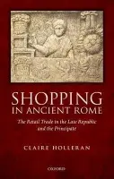 Shopping in Ancient Rome - Holleran, Claire (Leverhulme Early Career Researcher, The University of Liverpool)