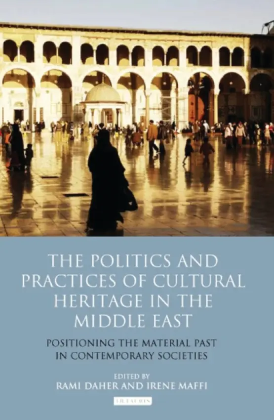 Politics and Practices of Cultural Heritage in the Middle East - Maffi, Irene