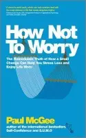 How Not To Worry (The Remarkable Truth of How a Small Change Can Help You Stress Less and Enjoy Life More) - Paul McGee