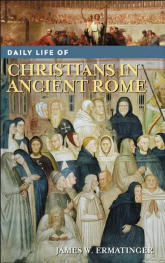 Daily Life of Christians in Ancient Rome - Ermatinger, James W.