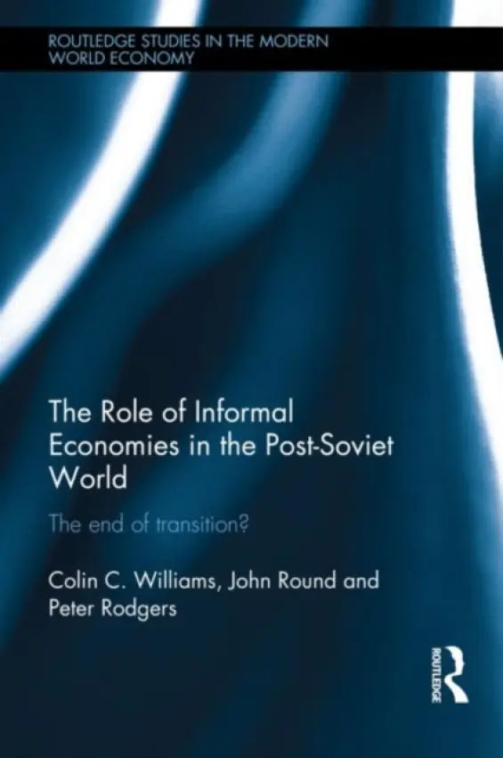 Role of Informal Economies in the Post-Soviet World - Williams, Colin C. (University of Sheffield, UK) a Round, John (University of Birmingham, UK) a Rodgers, Peter (Aston University, UK)
