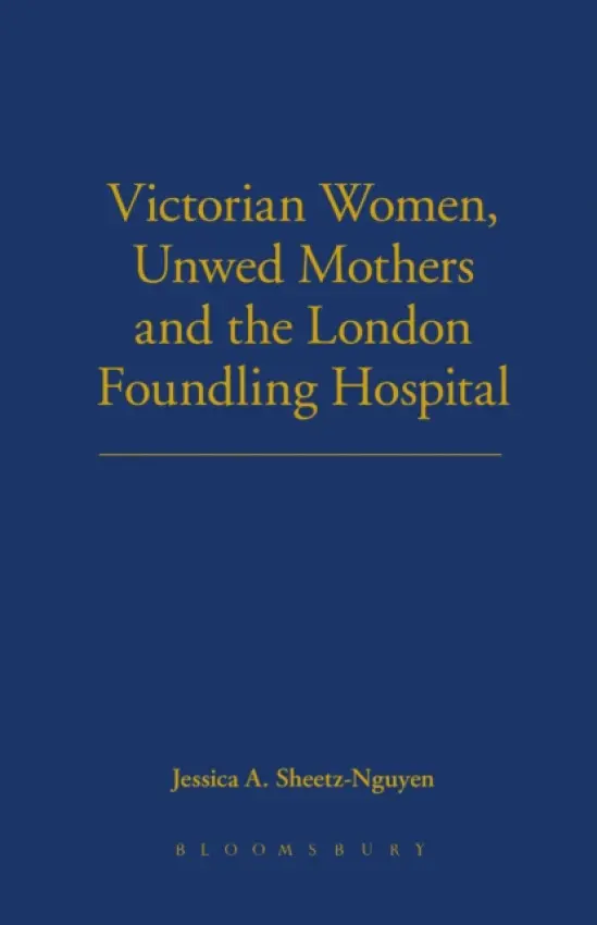 Victorian Women, Unwed Mothers and the London Foundling Hospital - Sheetz-Nguyen, Dr Jessica A.