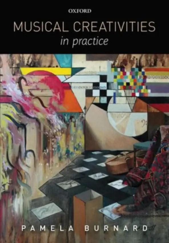 Musical Creativities in Practice - Burnard, Pamela (Senior Lecturer at the Faculty of Education University of Cambridge, UK)