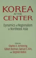 Korea at the Center: Dynamics of Regionalism in Northeast Asia - Armstrong, Charles K. a Rozman, Gilbert a Kim, Samuel S. a Kotkin, Stephen