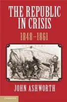 Republic in Crisis, 1848-1861 - Ashworth, John