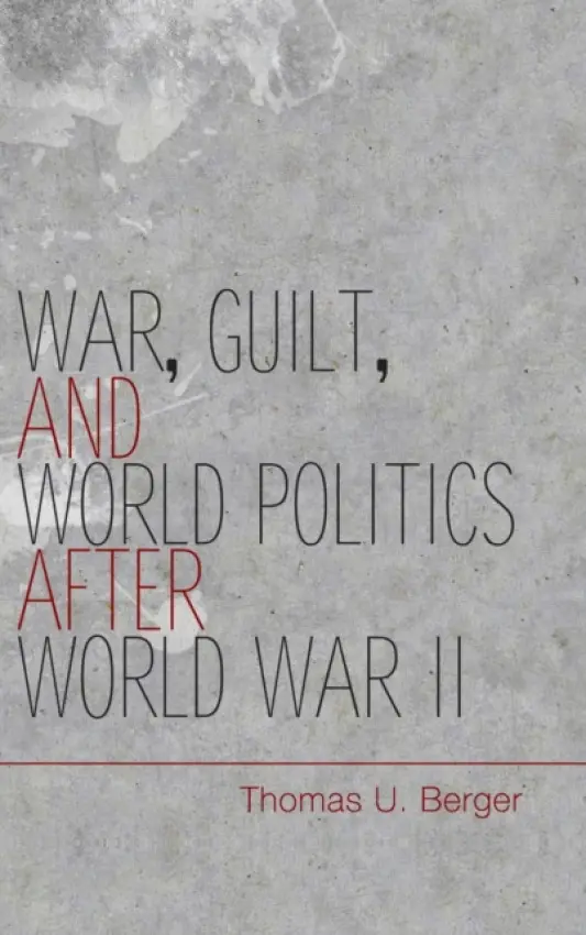 War, Guilt, and World Politics after World War II - Berger, Thomas U. (Professor, Boston University)