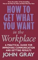How To Get What You Want In The Workplace - Gray, John