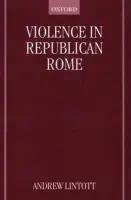 Violence in Republican Rome - Lintott, Andrew (Fellow and Reader in Ancient History, Fellow and Reader in Ancient History, Worcester College, Oxford)