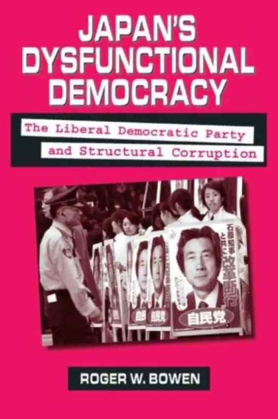 Japan's Dysfunctional Democracy: The Liberal Democratic Party and Structural Corruption - Bowen, Roger W.
