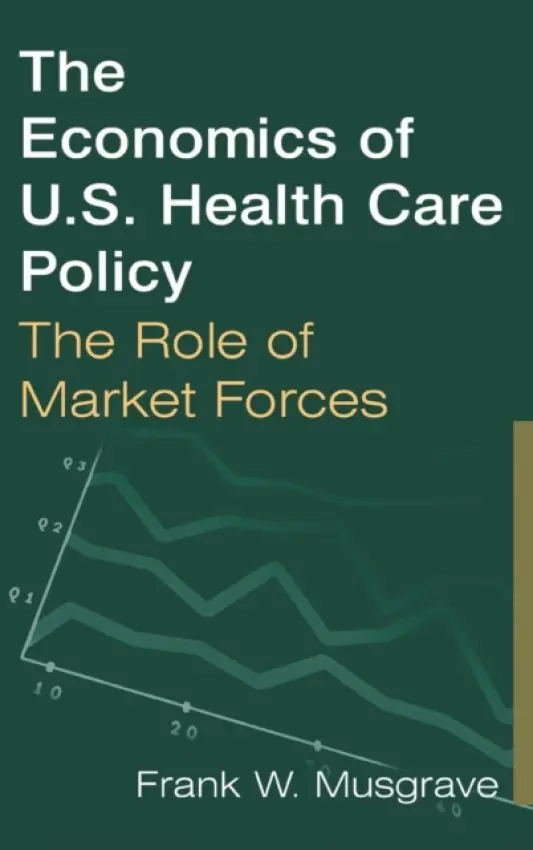 Economics of U.S. Health Care Policy: The Role of Market Forces - Musgrave, Frank W.