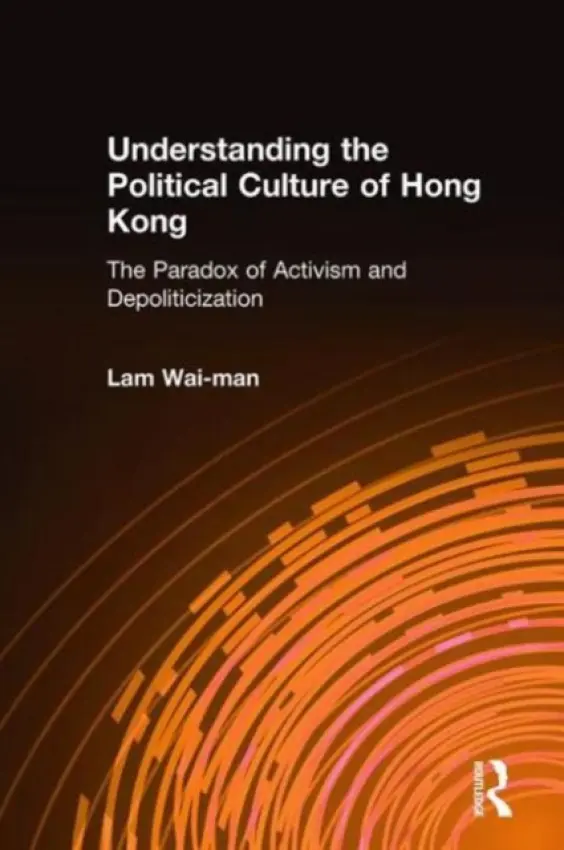 Understanding the Political Culture of Hong Kong: The Paradox of Activism and Depoliticization - Lam, Wai Man