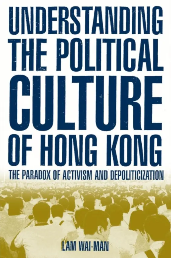 Understanding the Political Culture of Hong Kong: The Paradox of Activism and Depoliticization - Lam, Wai Man
