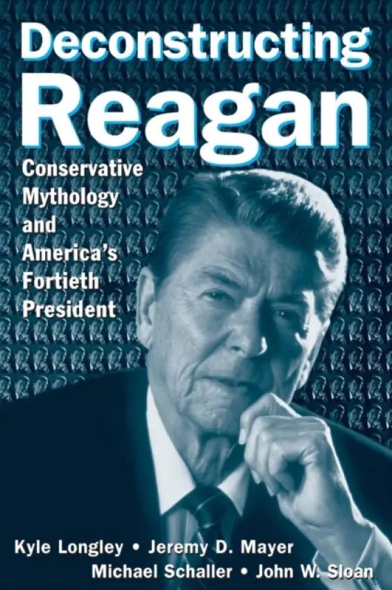 Deconstructing Reagan - Longley, Kyle a Mayer, Jeremy a Schaller, Michael a Sloan, John W.