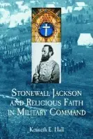 Stonewall Jackson and Religious Faith in Military Command - Hall, Kenneth E.