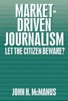Market-Driven Journalism - McManus, John Herbert