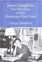 James Laughlin, New Directions Press, and the Remaking of Ezra Pound - Barnhisel, Gregory