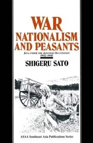 War, Nationalism and Peasants: Java Under the Japanese Occupation, 1942-45 - Sato, Shigeru