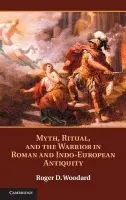 Myth, Ritual, and the Warrior in Roman and Indo-European Antiquity - Woodard, Roger D. (State University of New York, Buffalo)