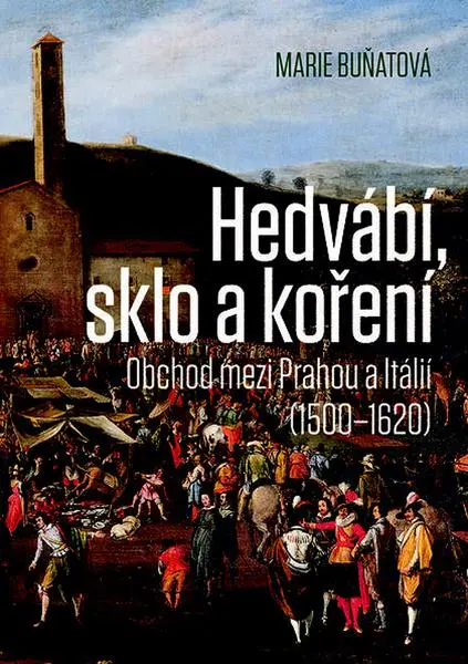 Hedvábí, sklo a koření - Obchod mezi Prahou a Itálií (1500-1620) - Marie Buňatová