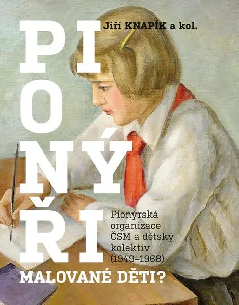 Pionýři, malované děti? - Pionýrská organizace ČSM a dětský kolektiv (1949-1968) - Jiří Knapík
