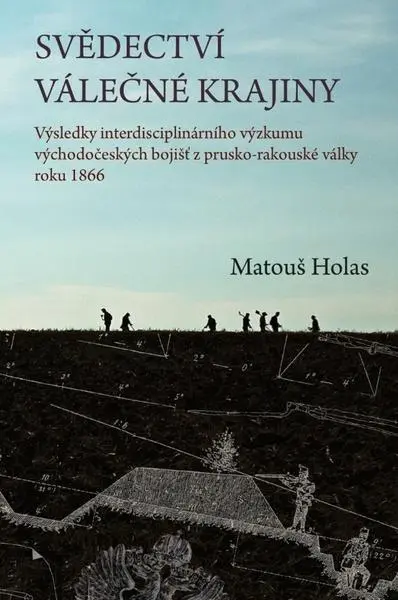 Svědectví válečné krajiny - Výsledky interdisciplinárního výzkumu východočeských bojišť z - Matouš Holas