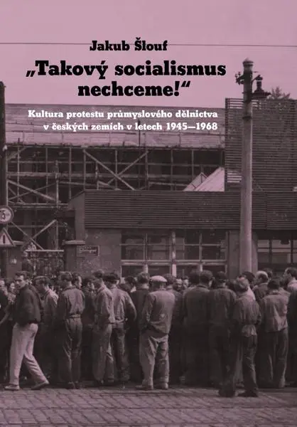 Takový socialismus nechceme! - Kultura protestu průmyslového dělnictva v českých zemích v letech 194