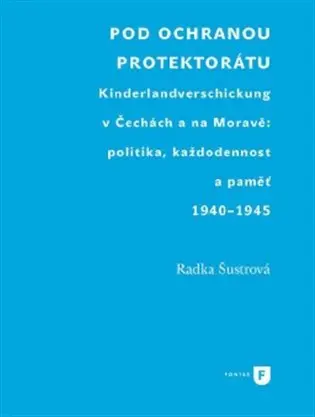 Pod ochranou protektorátu (Projekt Kinderlandverschickung v Čechách a na Moravě: politika, každodennost a paměť, 1940–1945) - Radka Šustrová