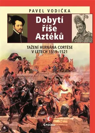 Dobytí říše Aztéků - Tažení Hernána Cortése v letech 1519-1521 - Pavel Vodička