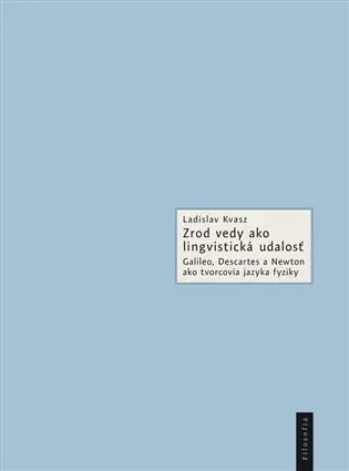 Zrod vedy ako lingvistická udalosť - Galileo, Descartes a Newton ako tvorcovia jazyka fyziky (slovensky) - Ladislav Kvasz