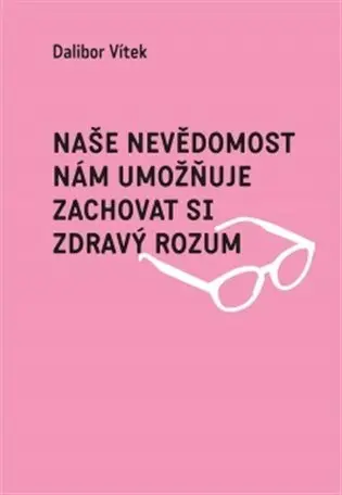 Naše nevědomost nám umožňuje zachovat si zdravý rozum - Dalibor Vítek