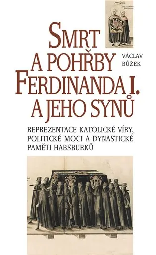 Smrt a pohřby Ferdinanda I. a jeho synů - Reprezentace katolické víry, politické moci a dynastické paměti Habsburků - Václav Bůžek