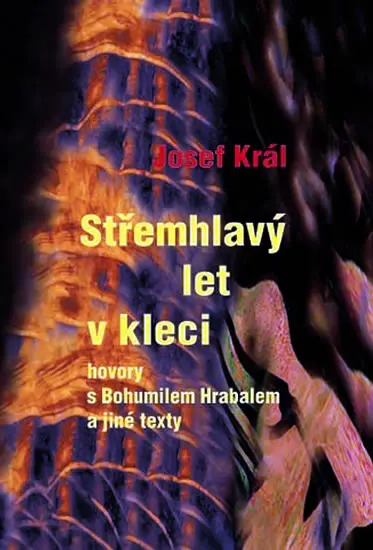 Střemhlavý let v kleci - hovory s Bohumilem Hrabalem a jiné texty - Josef Král