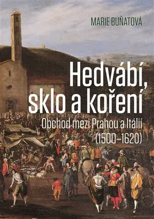Hedvábí, sklo a koření - Obchod mezi Prahou a Itálií (1500-1620) - Marie Buňatová