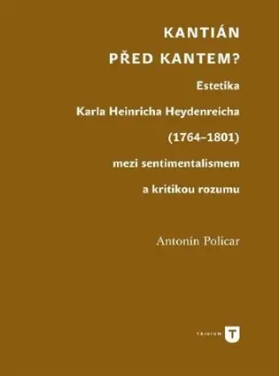 Kantián před Kantem? - Estetika Karla Heinricha Heydenreicha (1764–1801) mezi sentimentalismem a kritikou rozumu - Antonín Policar
