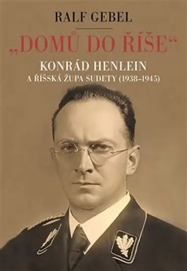 Domů do říše. Konrád Henlein a říšská župa Sudety (1938-1945) - Ralf Gebel