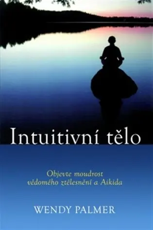 Intuitivní tělo - Objevte moudrost vědomého ztělesnění a Aikida - Wendy Palmer