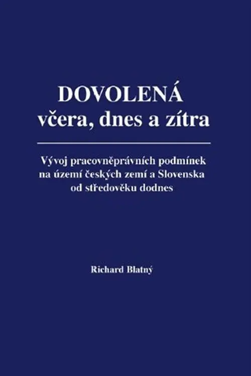 Dovolená včera, dnes a zítra - Vývoj pracovněprávních podmínek na území českých zemí a Slo - Richard Blatný
