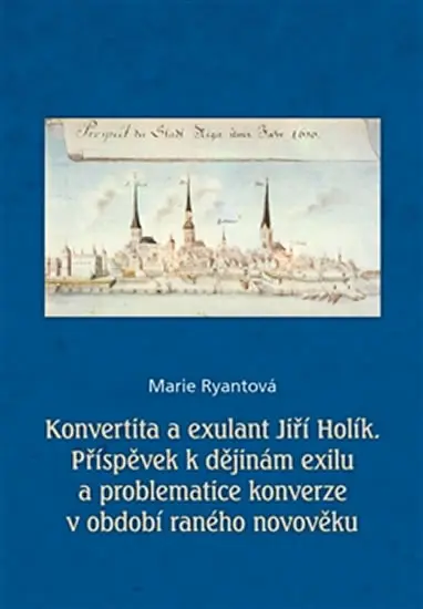 Konvertita a exulant Jiří Holík - Příspěvek k dějinám exilu a problematice konverze v období raného novověku - Marie Ryantová