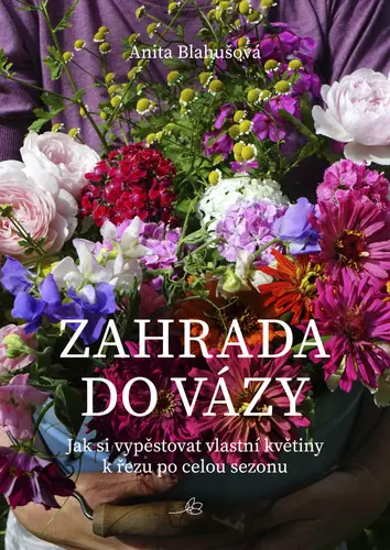 Zahrada do vázy - Jak si vypěstovat vlastní květiny k řezu po celou sezonu - Anita Blahušová