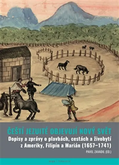 Čeští jezuité objevují Nový svět - Dopisy a zprávy o plavbách, cestách a živobytí z Ameriky, Filipín a Marián 1657–1741 - Pavel Zavadil