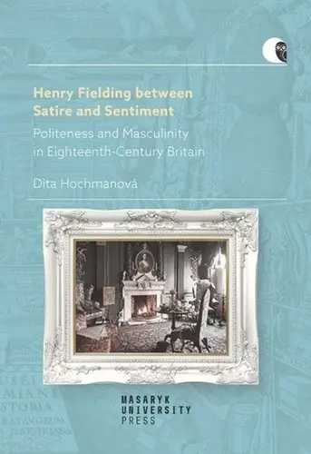 Henry Fielding between Satire and Sentiment -Politeness and Masculinity in Eighteenth-Cent - Dita Hochmanová