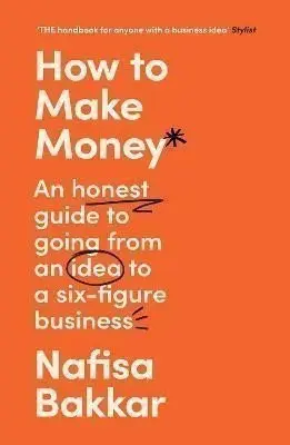 How To Make Money (An Honest Guide to Going from an Idea to a Six-Figure Business) - Nafisa Bakkar