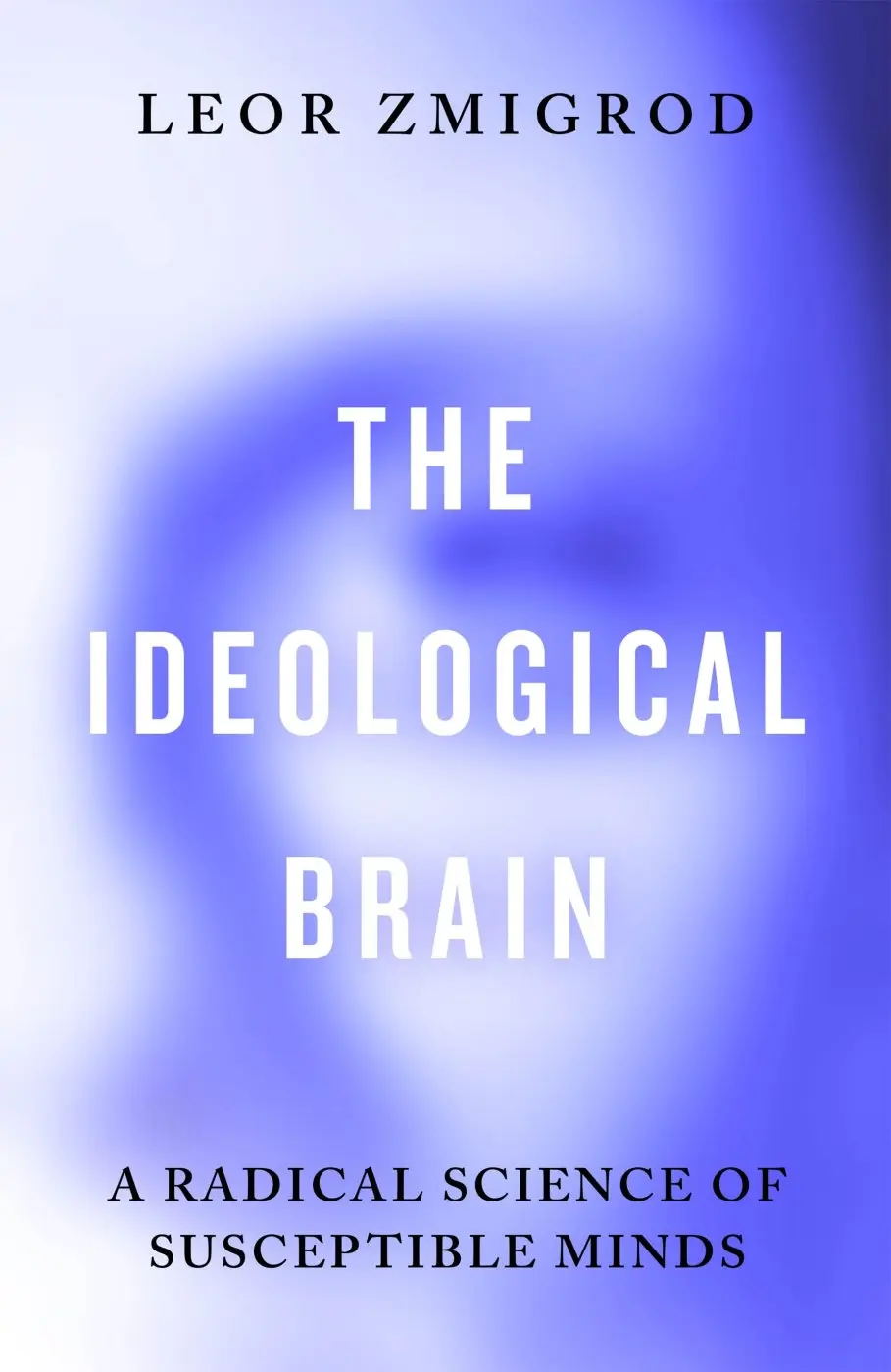 The Ideological Brain (A Radical Science of Susceptible Minds) - Leor Zmigrod