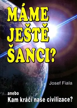 Máme ještě šanci? anebo Kam kráčí naše civilizace? - Josef Fiala
